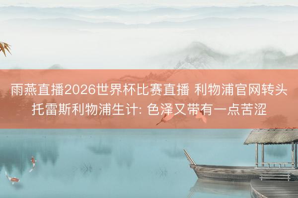 雨燕直播2026世界杯比赛直播 利物浦官网转头托雷斯利物浦生计: 色泽又带有一点苦涩