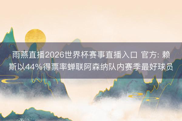 雨燕直播2026世界杯赛事直播入口 官方: 赖斯以44%得票率蝉联阿森纳队内赛季最好球员