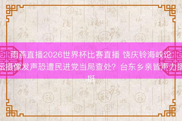 雨燕直播2026世界杯比赛直播 饶庆铃海峡论坛摄像发声恐遭民进党当局查处?台东乡亲皆声力挺