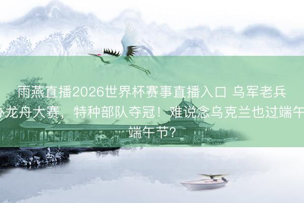 雨燕直播2026世界杯赛事直播入口 乌军老兵举办龙舟大赛，特种部队夺冠！难说念乌克兰也过端午节？