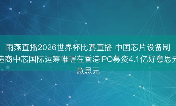雨燕直播2026世界杯比赛直播 中国芯片设备制造商中芯国际运筹帷幄在香港IPO募资4.1亿好意思元