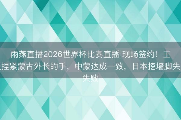 雨燕直播2026世界杯比赛直播 现场签约！王毅捏紧蒙古外长的手，中蒙达成一致，日本挖墙脚失败