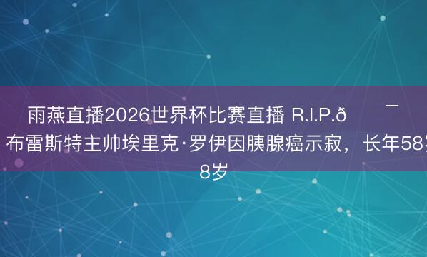 雨燕直播2026世界杯比赛直播 R.I.P.🕯️布雷斯特主帅埃里克·罗伊因胰腺癌示寂，长年58岁