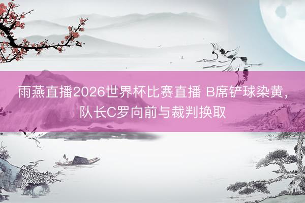 雨燕直播2026世界杯比赛直播 B席铲球染黄，队长C罗向前与裁判换取
