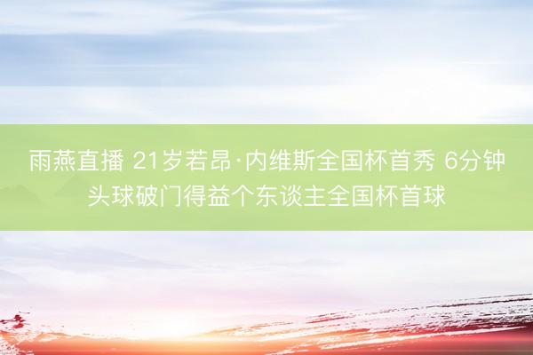 雨燕直播 21岁若昂·内维斯全国杯首秀 6分钟头球破门得益个东谈主全国杯首球