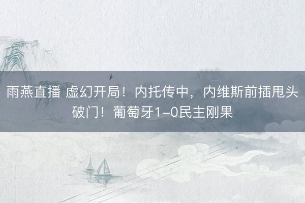 雨燕直播 虚幻开局！内托传中，内维斯前插甩头破门！葡萄牙1-0民主刚果