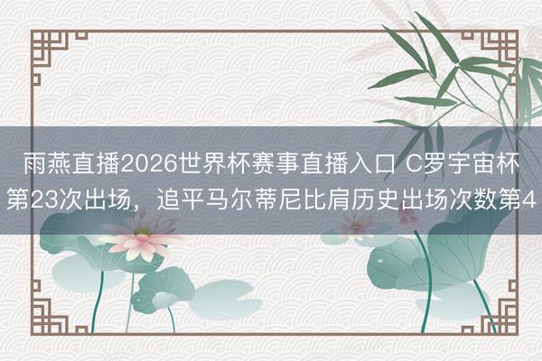 雨燕直播2026世界杯赛事直播入口 C罗宇宙杯第23次出场,追平马尔蒂尼比肩历史出场次数第4