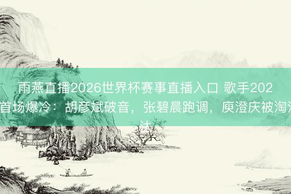 雨燕直播2026世界杯赛事直播入口 歌手2026首场爆冷:胡彦斌破音,张碧晨跑调,庾澄庆被淘汰