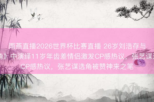 雨燕直播2026世界杯比赛直播 26岁刘浩存与37岁窦骁在《主角》中演绎11岁年齿差情侣激发CP感热议,张艺谋选角被赞神来之笔