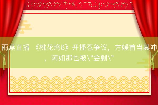雨燕直播 《桃花坞6》开播惹争议,方媛首当其冲,阿如那也被