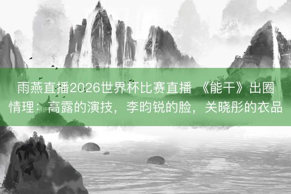 雨燕直播2026世界杯比赛直播 《能干》出圈情理:高露的演技,李昀锐的脸,关晓彤的衣品